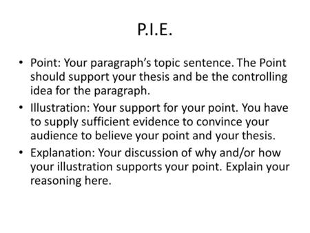 P.I.E. Point: Your paragraph’s topic sentence. The Point should support your thesis and be the controlling idea for the paragraph. Illustration: Your support.