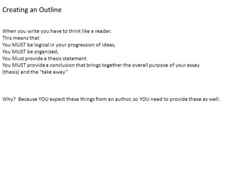 Creating an Outline When you write you have to think like a reader. This means that You MUST be logical in your progression of ideas, You MUST be organized,