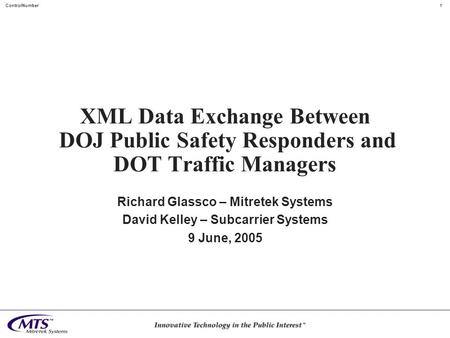 1ControlNumber XML Data Exchange Between DOJ Public Safety Responders and DOT Traffic Managers Richard Glassco – Mitretek Systems David Kelley – Subcarrier.