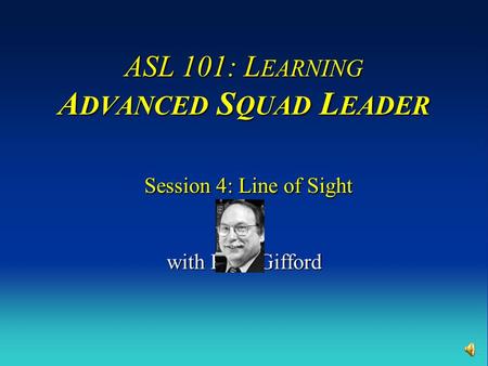 ASL 101: L EARNING A DVANCED S QUAD L EADER Session 4: Line of Sight with Russ Gifford.