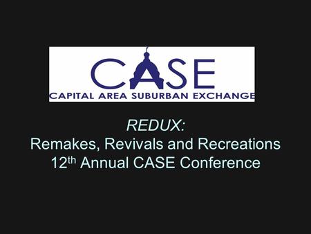 REDUX: Remakes, Revivals and Recreations 12 th Annual CASE Conference.