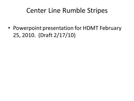 Center Line Rumble Stripes Powerpoint presentation for HDMT February 25, 2010. (Draft 2/17/10)