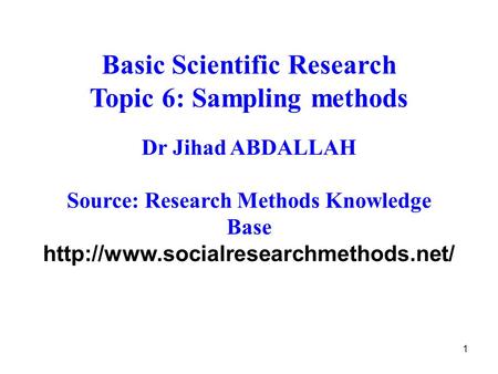 1 Basic Scientific Research Topic 6: Sampling methods Dr Jihad ABDALLAH Source: Research Methods Knowledge Base