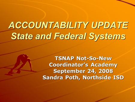 ACCOUNTABILITY UPDATE State and Federal Systems TSNAP Not-So-New Coordinator’s Academy September 24, 2008 Sandra Poth, Northside ISD.