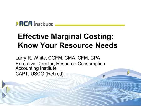 Effective Marginal Costing: Know Your Resource Needs Larry R. White, CGFM, CMA, CFM, CPA Executive Director, Resource Consumption Accounting Institute.