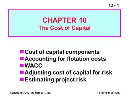 10 - 1 Copyright © 2001 by Harcourt, Inc.All rights reserved. CHAPTER 10 The Cost of Capital Cost of capital components Accounting for flotation costs.