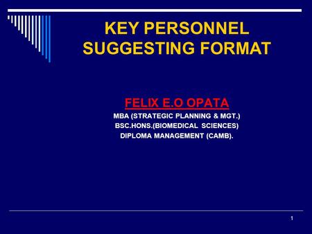 1 KEY PERSONNEL SUGGESTING FORMAT FELIX E.O OPATA MBA (STRATEGIC PLANNING & MGT.) BSC.HONS.(BIOMEDICAL SCIENCES) DIPLOMA MANAGEMENT (CAMB).