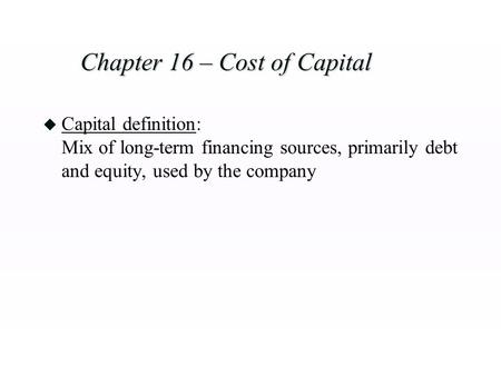 Chapter 16 – Cost of Capital u Capital definition: Mix of long-term financing sources, primarily debt and equity, used by the company.