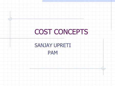 COST CONCEPTS SANJAY UPRETI PAM. Some important cost concepts Fixed Cost Fixed costs are such costs which will still have to be incurred even if the production.