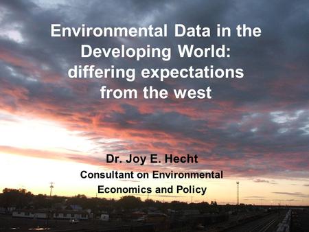 Environmental Data in the Developing World: differing expectations from the west Dr. Joy E. Hecht Consultant on Environmental Economics and Policy.