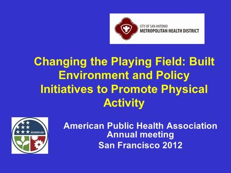 Changing the Playing Field: Built Environment and Policy Initiatives to Promote Physical Activity American Public Health Association Annual meeting San.