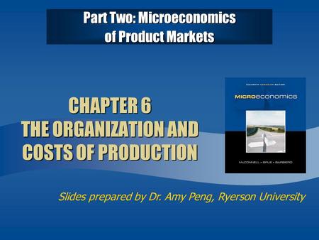 Slides prepared by Dr. Amy Peng, Ryerson University CHAPTER 6 THE ORGANIZATION AND COSTS OF PRODUCTION Part Two: Microeconomics of Product Markets.