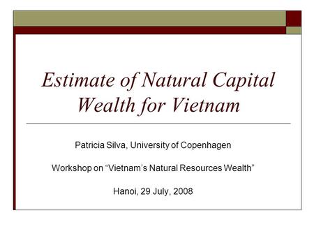 Estimate of Natural Capital Wealth for Vietnam Patricia Silva, University of Copenhagen Workshop on “Vietnam’s Natural Resources Wealth” Hanoi, 29 July,