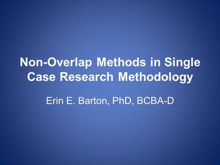 Non-Overlap Methods in Single Case Research Methodology Erin E. Barton, PhD, BCBA-D.