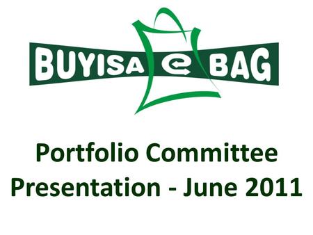 Portfolio Committee Presentation - June 2011. About Buyisa-e-Bag (BeB) A section 21 company, established by Government as part of the plastic bag initiative.