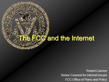 The FCC and the Internet Robert Cannon Senior Counsel for Internet Issues FCC Office of Plans and Policy.