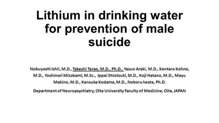 Lithium in drinking water for prevention of male suicide Nobuyoshi Ishii, M.D., Takeshi Terao, M.D., Ph.D., Yasuo Araki, M.D., Kentaro Kohno, M.D., Yoshinori.