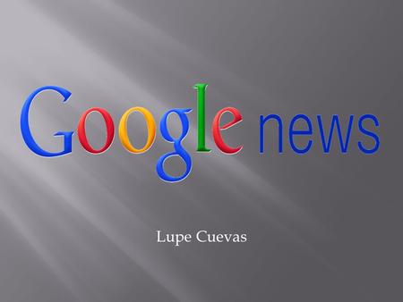 Lupe Cuevas.  Created in 2002  Automated news aggregator  Gathers news from more than 25,000 publishers  Available in more than 40 regions and 19.