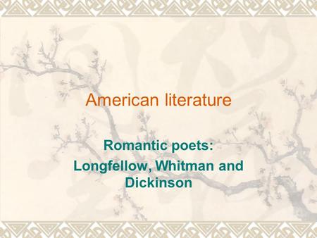 American literature Romantic poets: Longfellow, Whitman and Dickinson.