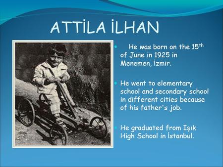 ATT İ LA İ LHAN He was born on the 15 th of June in 1925 in Menemen, İ zmir. He went to elementary school and secondary school in different cities because.