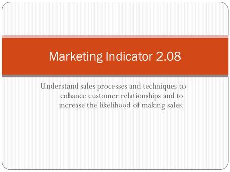 Marketing Indicator 2.08 Understand sales processes and techniques to enhance customer relationships and to increase the likelihood of making sales.