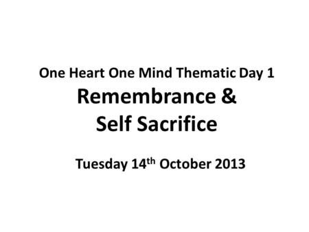 One Heart One Mind Thematic Day 1 Remembrance & Self Sacrifice Tuesday 14 th October 2013.