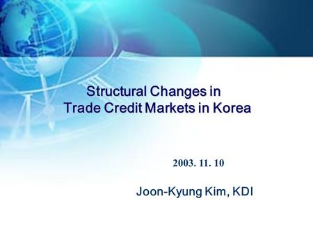 Structural Changes in Trade Credit Markets in Korea 2003. 11. 10 Joon-Kyung Kim, KDI.