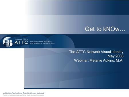 The ATTC Network Visual Identity May 2008 Webinar: Melanie Adkins, M.A. Get to kNOw…