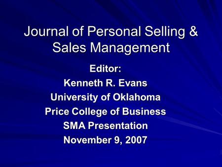 Journal of Personal Selling & Sales Management Editor: Kenneth R. Evans University of Oklahoma Price College of Business SMA Presentation November 9, 2007.