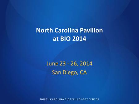 N O R T H C A R O L I N A B I O T E C H N O L O G Y C E N T E R North Carolina Pavilion at BIO 2014 June 23 - 26, 2014 San Diego, CA.