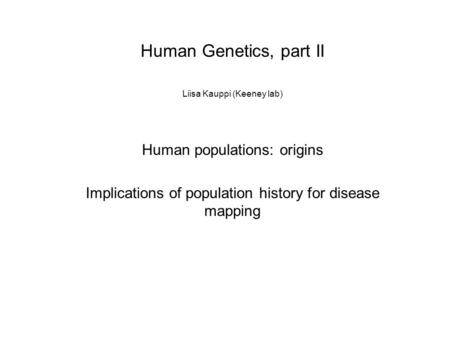 Human Genetics, part II Liisa Kauppi (Keeney lab) Human populations: origins Implications of population history for disease mapping.