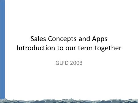 Sales Concepts and Apps Introduction to our term together GLFD 2003.