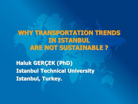 WHY TRANSPORTATION TRENDS IN ISTANBUL ARE NOT SUSTAINABLE ? Haluk GERÇEK (PhD) Istanbul Technical University Istanbul, Turkey.