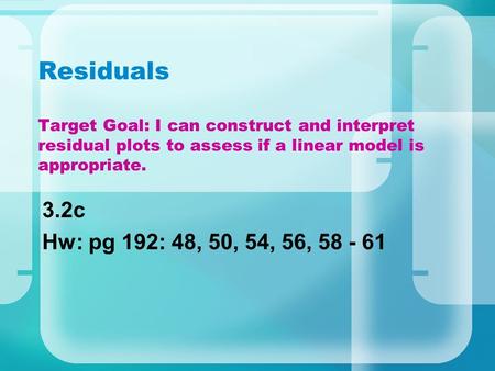 Residuals Target Goal: I can construct and interpret residual plots to assess if a linear model is appropriate. 3.2c Hw: pg 192: 48, 50, 54, 56, 58 -