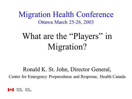 Migration Health Conference Ottawa March 25-26, 2003 What are the “Players” in Migration? Ronald K. St. John, Director General, Center for Emergency Preparedness.