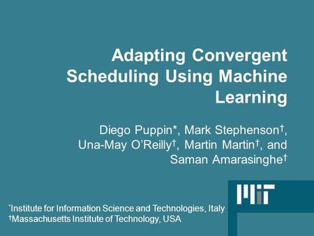 Adapting Convergent Scheduling Using Machine Learning Diego Puppin*, Mark Stephenson †, Una-May O’Reilly †, Martin Martin †, and Saman Amarasinghe † *