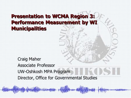 Presentation to WCMA Region 3: Performance Measurement by WI Municipalities Craig Maher Associate Professor UW-Oshkosh MPA Program Director, Office for.