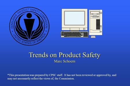 Trends on Product Safety Marc Schoem *This presentation was prepared by CPSC staff. It has not been reviewed or approved by, and may not necessarily reflect.