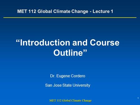 1 MET 112 Global Climate Change MET 112 Global Climate Change - Lecture 1 “Introduction and Course Outline” Dr. Eugene Cordero San Jose State University.