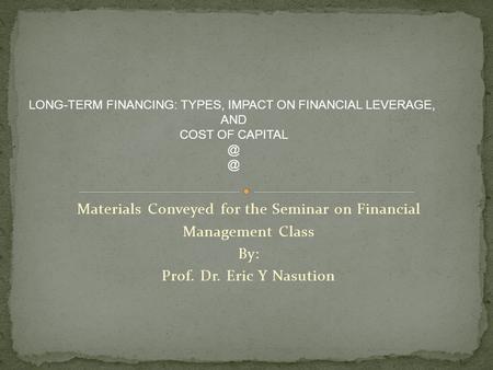 Materials Conveyed for the Seminar on Financial Management Class By: Prof. Dr. Eric Y Nasution LONG-TERM FINANCING: TYPES, IMPACT ON FINANCIAL LEVERAGE,