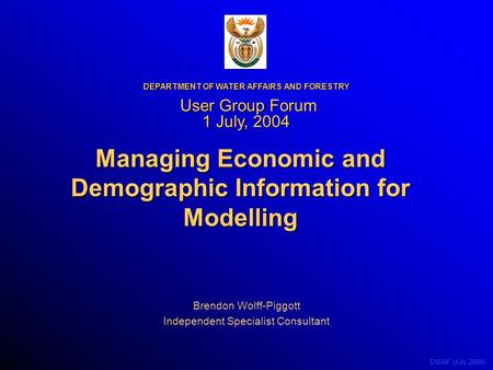 DWAF (July 2004) Managing Economic and Demographic Information for Modelling Brendon Wolff-Piggott Independent Specialist Consultant DEPARTMENT OF WATER.