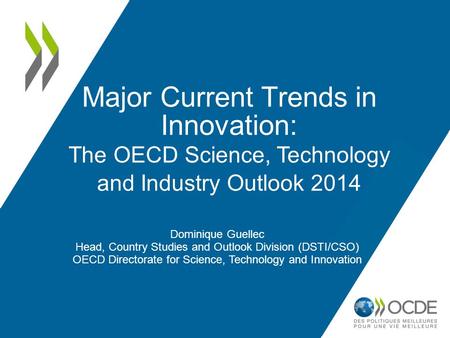 Major Current Trends in Innovation: The OECD Science, Technology and Industry Outlook 2014 Dominique Guellec Head, Country Studies and Outlook Division.