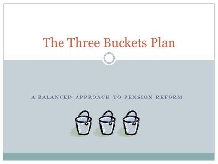 A BALANCED APPROACH TO PENSION REFORM The Three Buckets Plan.