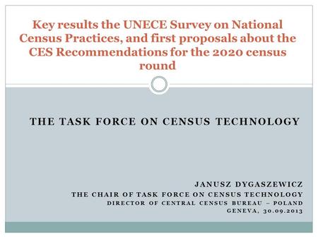 THE TASK FORCE ON CENSUS TECHNOLOGY JANUSZ DYGASZEWICZ THE CHAIR OF TASK FORCE ON CENSUS TECHNOLOGY DIRECTOR OF CENTRAL CENSUS BUREAU – POLAND GENEVA,