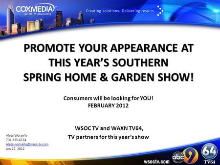 PROMOTE YOUR APPEARANCE AT THIS YEAR’S SOUTHERN SPRING HOME & GARDEN SHOW! Consumers will be looking for YOU! FEBRUARY 2012 WSOC TV and WAXN TV64, TV partners.