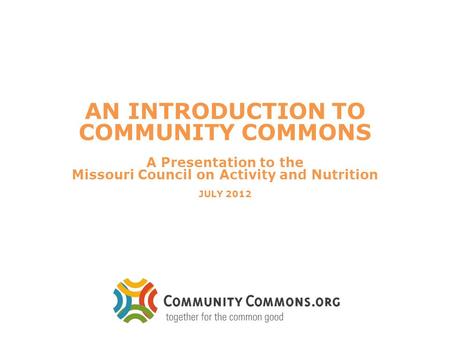 AN INTRODUCTION TO COMMUNITY COMMONS A Presentation to the Missouri Council on Activity and Nutrition JULY 2012.