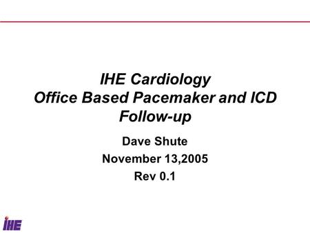 IHE Cardiology Office Based Pacemaker and ICD Follow-up Dave Shute November 13,2005 Rev 0.1.