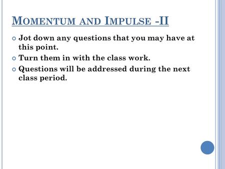 M OMENTUM AND I MPULSE -II Jot down any questions that you may have at this point. Turn them in with the class work. Questions will be addressed during.