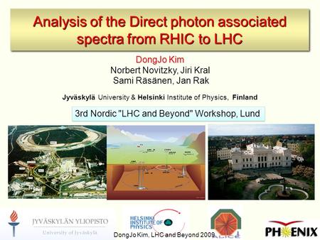 2/3/090 Analysis of the Direct photon associated spectra from RHIC to LHC DongJo Kim Norbert Novitzky, Jiri Kral Sami Räsänen, Jan Rak Jyväskylä University.