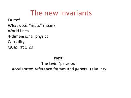 The new invariants E= mc 2 What does “mass” mean? World lines 4-dimensional physics Causality QUIZ at 1:20 Next: The twin paradox Accelerated reference.